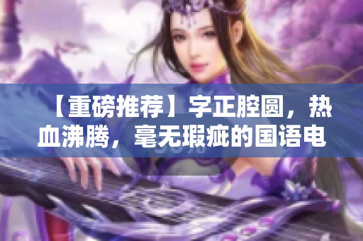 【重磅推荐】字正腔圆，热血沸腾，毫无瑕疵的国语电影！