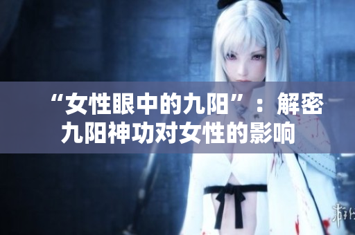 “女性眼中的九阳”：解密九阳神功对女性的影响