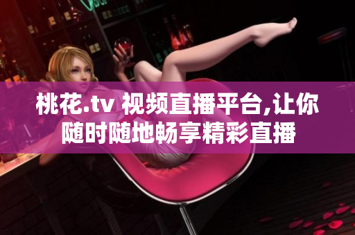 桃花.tv 视频直播平台,让你随时随地畅享精彩直播