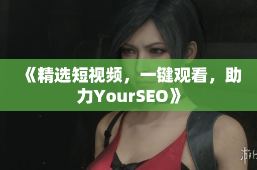 《精选短视频，一键观看，助力YourSEO》