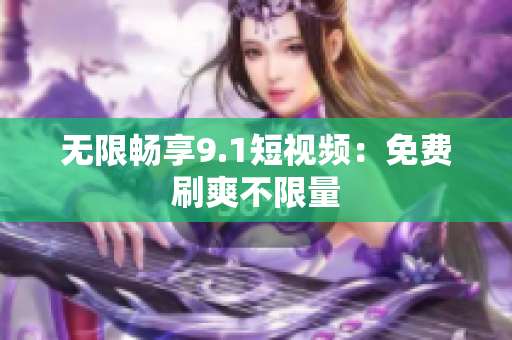 无限畅享9.1短视频：免费刷爽不限量