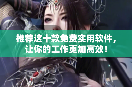 推荐这十款免费实用软件，让你的工作更加高效！