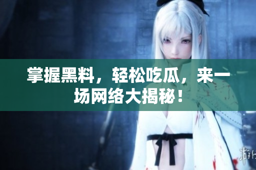 掌握黑料，轻松吃瓜，来一场网络大揭秘！