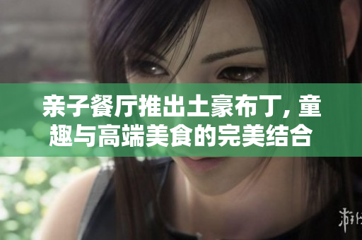 亲子餐厅推出土豪布丁, 童趣与高端美食的完美结合