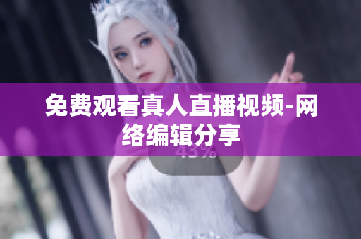 免费观看真人直播视频-网络编辑分享