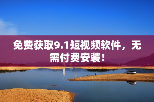 免费获取9.1短视频软件，无需付费安装！
