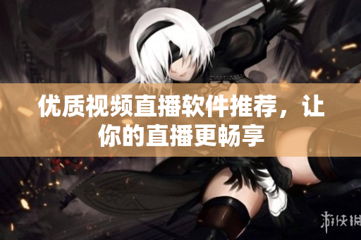 优质视频直播软件推荐，让你的直播更畅享