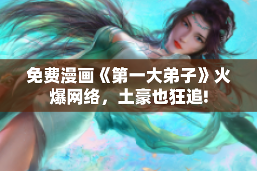 免费漫画《第一大弟子》火爆网络，土豪也狂追!