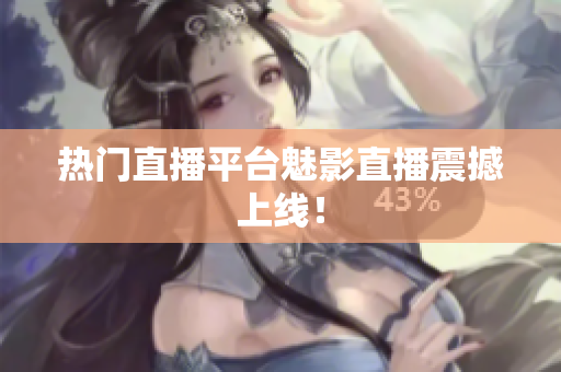 热门直播平台魅影直播震撼上线！