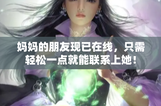 妈妈的朋友现已在线，只需轻松一点就能联系上她！