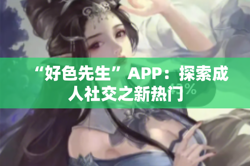 “好色先生”APP：探索成人社交之新热门