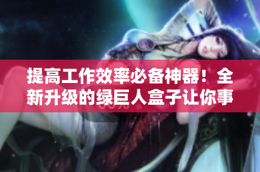 提高工作效率必备神器！全新升级的绿巨人盒子让你事半功倍