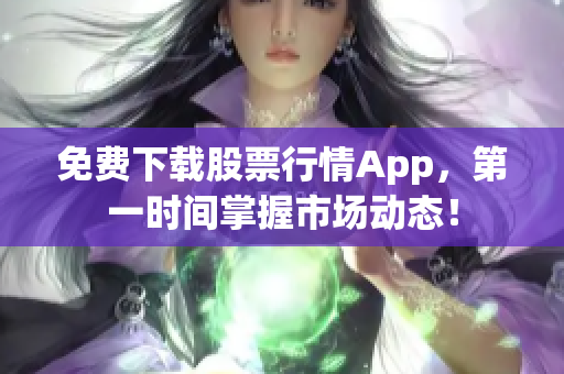 免费下载股票行情App，第一时间掌握市场动态！