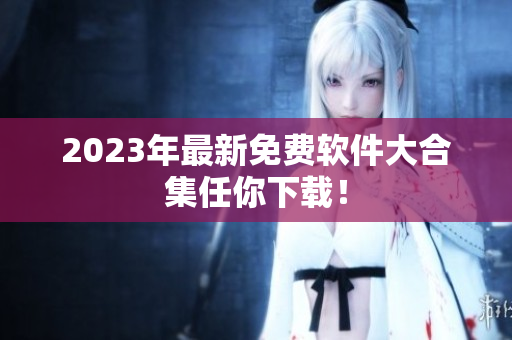 2023年最新免费软件大合集任你下载！