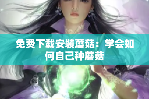 免费下载安装蘑菇：学会如何自己种蘑菇