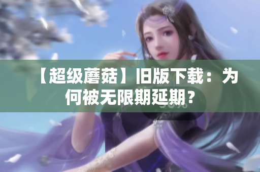 【超级蘑菇】旧版下载：为何被无限期延期？