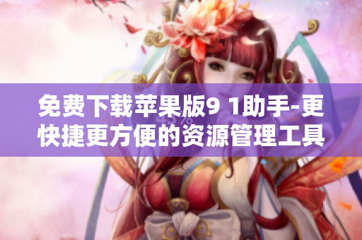 免费下载苹果版9 1助手-更快捷更方便的资源管理工具