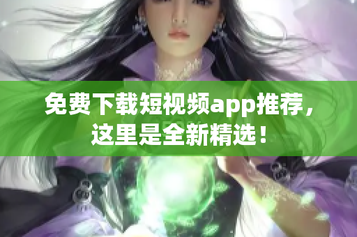 免费下载短视频app推荐，这里是全新精选！