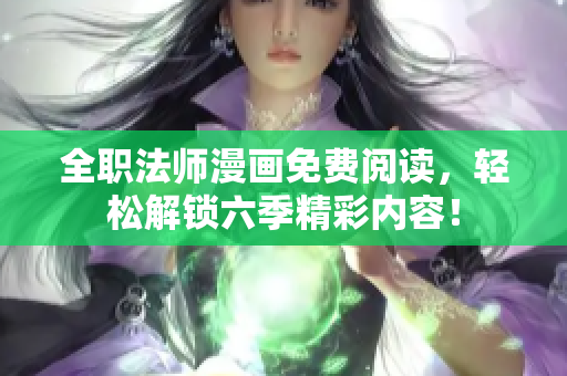 全职法师漫画免费阅读，轻松解锁六季精彩内容！