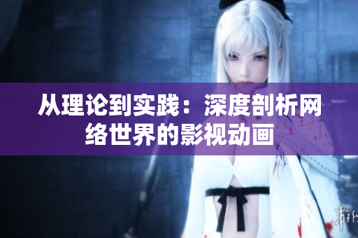 从理论到实践：深度剖析网络世界的影视动画