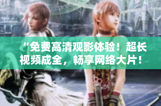 “免费高清观影体验！超长视频成全，畅享网络大片！”