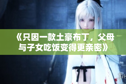 《只因一款土豪布丁，父母与子女吃饭变得更亲密》