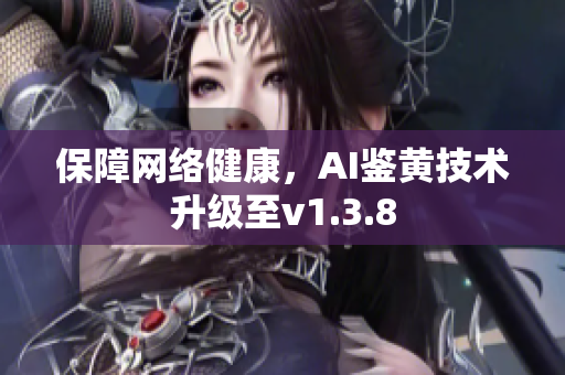 保障网络健康，AI鉴黄技术升级至v1.3.8