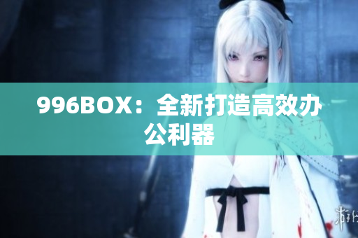 996BOX：全新打造高效办公利器