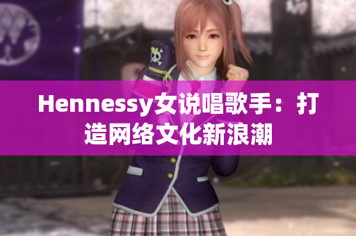 Hennessy女说唱歌手：打造网络文化新浪潮