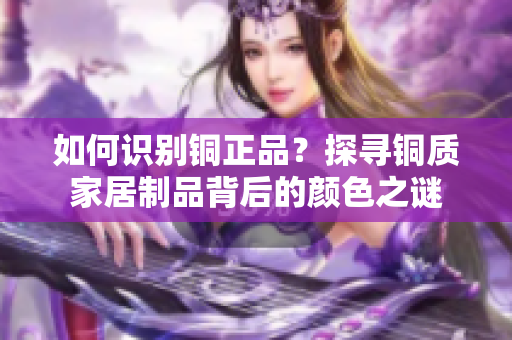 如何识别铜正品？探寻铜质家居制品背后的颜色之谜