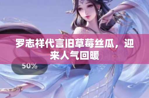 罗志祥代言旧草莓丝瓜，迎来人气回暖