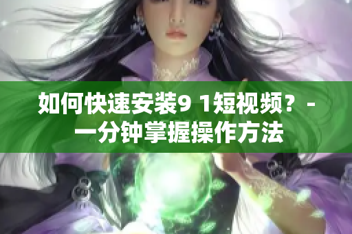如何快速安装9 1短视频？- 一分钟掌握操作方法