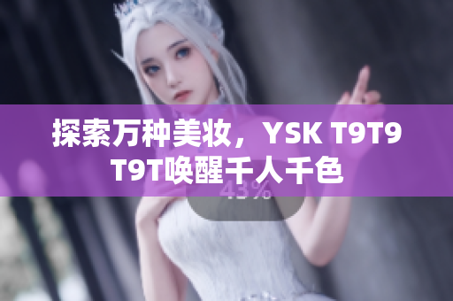 探索万种美妆，YSK T9T9T9T唤醒千人千色