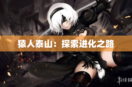 猿人泰山：探索进化之路