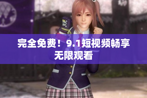 完全免费！9.1短视频畅享无限观看