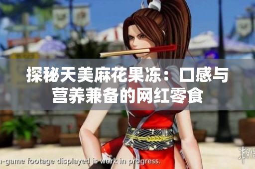 探秘天美麻花果冻：口感与营养兼备的网红零食