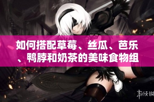 如何搭配草莓、丝瓜、芭乐、鸭脖和奶茶的美味食物组合？