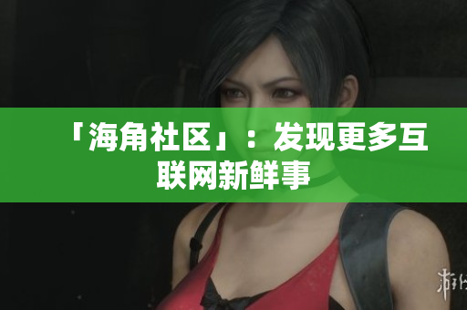 「海角社区」：发现更多互联网新鲜事