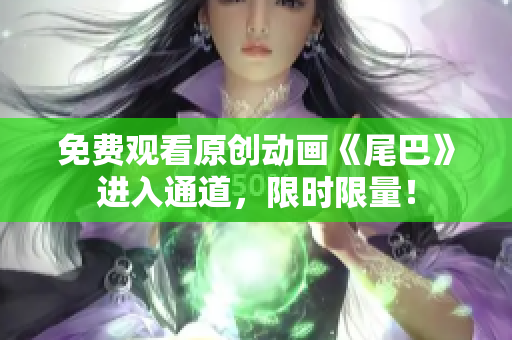 免费观看原创动画《尾巴》进入通道，限时限量！