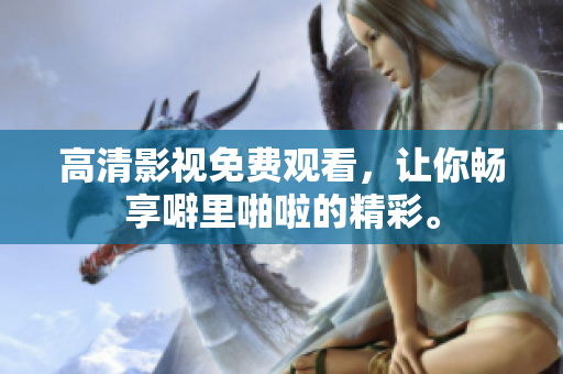 高清影视免费观看，让你畅享噼里啪啦的精彩。