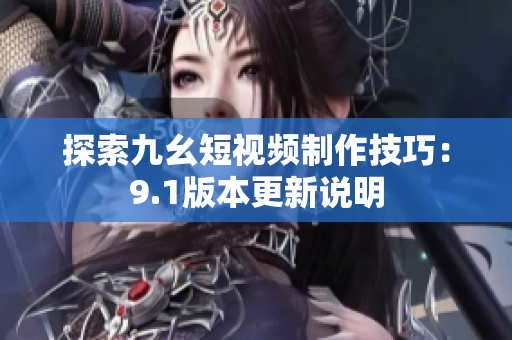探索九幺短视频制作技巧：9.1版本更新说明