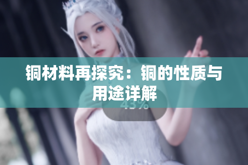 铜材料再探究：铜的性质与用途详解