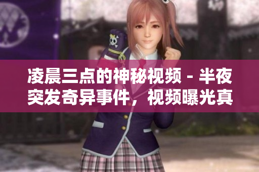凌晨三点的神秘视频 - 半夜突发奇异事件，视频曝光真相，逐一揭开谜团！