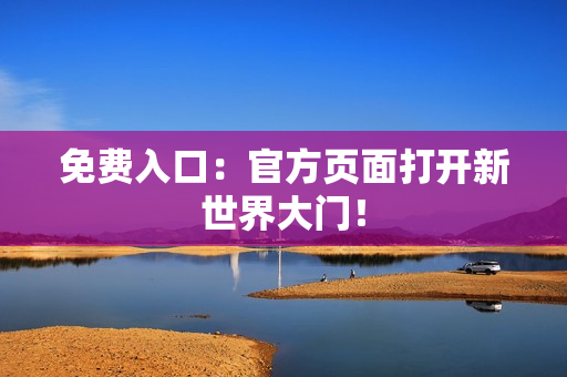 免费入口：官方页面打开新世界大门！