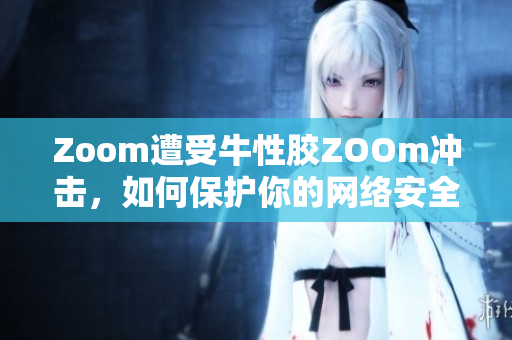 Zoom遭受牛性胶ZOOm冲击，如何保护你的网络安全？