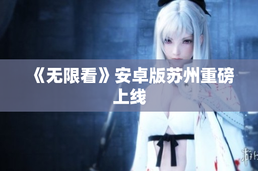 《无限看》安卓版苏州重磅上线