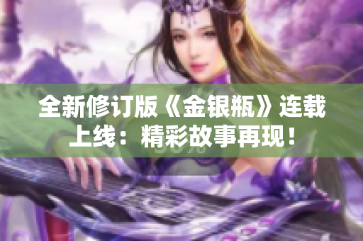 全新修订版《金银瓶》连载上线：精彩故事再现！