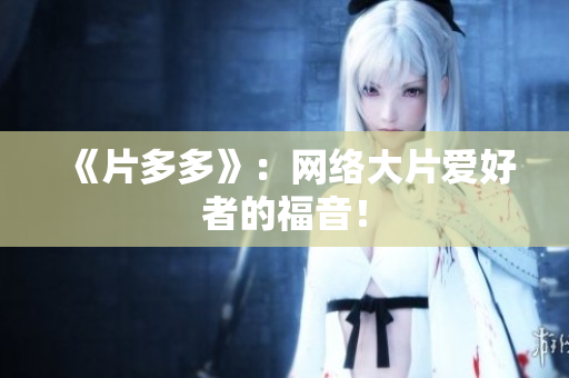 《片多多》：网络大片爱好者的福音！
