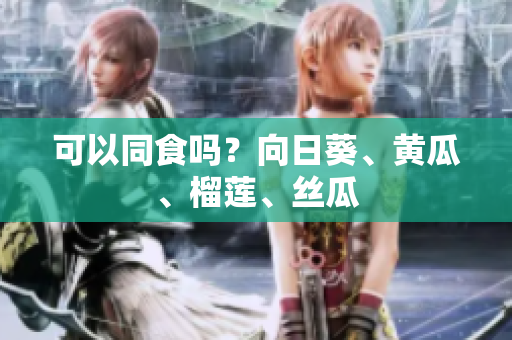 可以同食吗？向日葵、黄瓜、榴莲、丝瓜