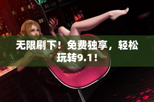 无限刷下！免费独享，轻松玩转9.1！